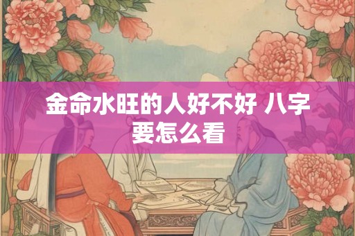金命水旺的人好不好 八字要怎么看