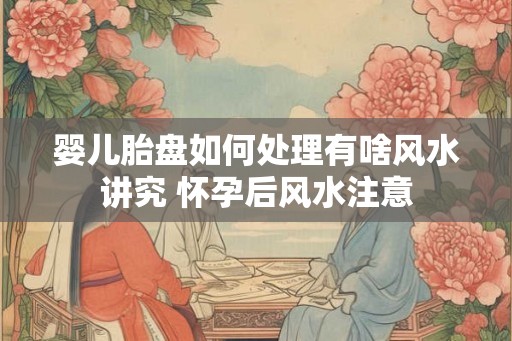 婴儿胎盘如何处理有啥风水讲究 怀孕后风水注意