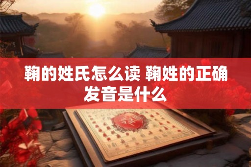 鞠的姓氏怎么读 鞠姓的正确发音是什么