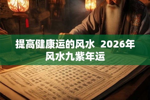 提高健康运的风水  2026年风水九紫年运