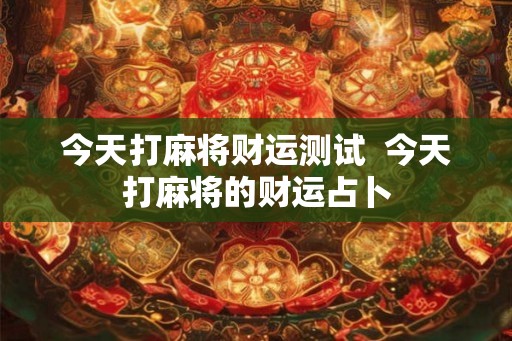 今天打麻将财运测试  今天打麻将的财运占卜