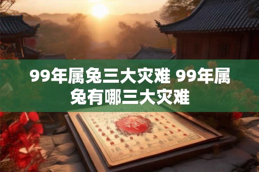 99年属兔三大灾难 99年属兔有哪三大灾难