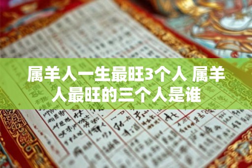 属羊人一生最旺3个人 属羊人最旺的三个人是谁 属羊人一生最旺3个人 属羊人最旺的三个人是谁