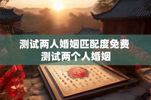 测试两人婚姻匹配度免费 测试两个人婚姻 测试两人婚姻匹配度免费 测试两个人婚姻