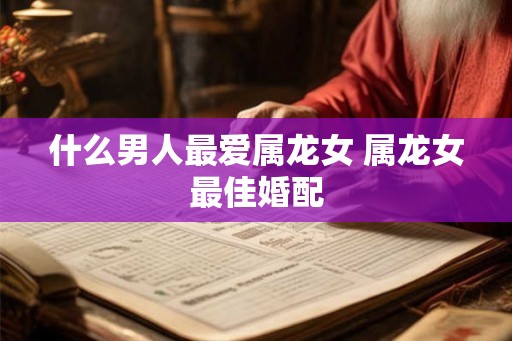 什么男人最爱属龙女 属龙女最佳婚配