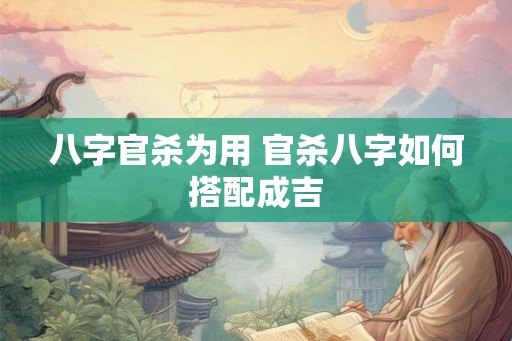 八字官杀为用 官杀八字如何搭配成吉