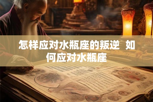 怎样应对水瓶座的叛逆  如何应对水瓶座