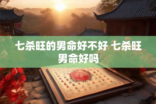 七杀旺的男命好不好 七杀旺男命好吗