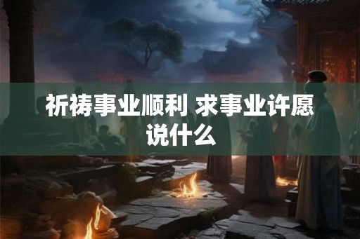 祈祷事业顺利 求事业许愿说什么