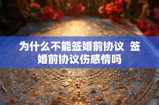 为什么不能签婚前协议  签婚前协议伤感情吗