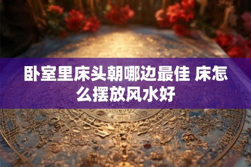 卧室里床头朝哪边最佳 床怎么摆放风水好