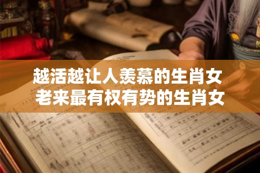 越活越让人羡慕的生肖女 老来最有权有势的生肖女