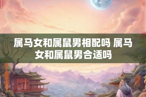 属马女和属鼠男相配吗 属马女和属鼠男合适吗