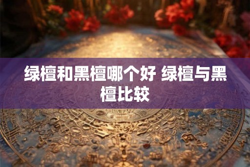 绿檀和黑檀哪个好 绿檀与黑檀比较