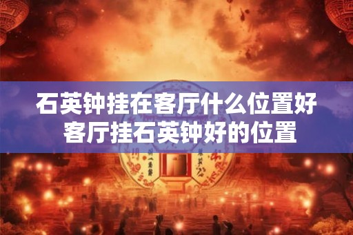 石英钟挂在客厅什么位置好 客厅挂石英钟好的位置