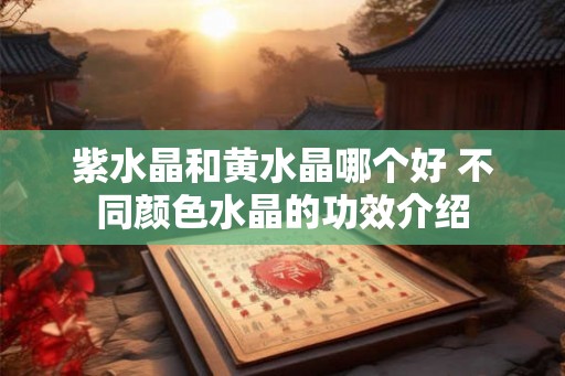 紫水晶和黄水晶哪个好 不同颜色水晶的功效介绍