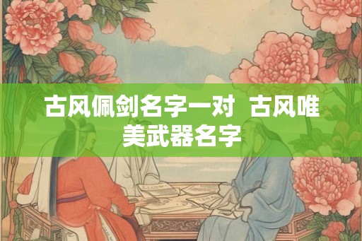 古风佩剑名字一对  古风唯美武器名字