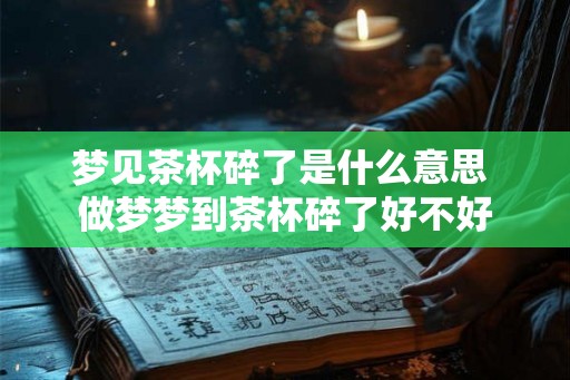 梦见茶杯碎了是什么意思 做梦梦到茶杯碎了好不好