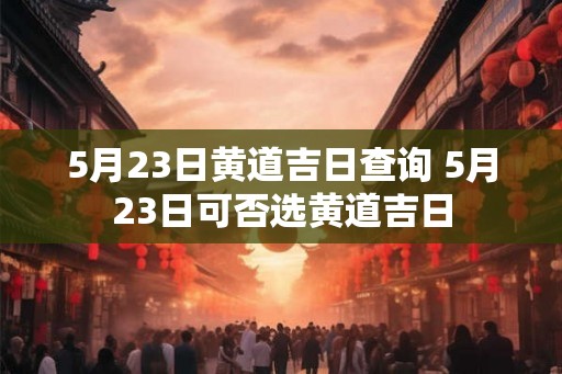 5月23日黄道吉日查询 5月23日可否选黄道吉日