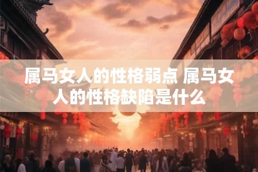 属马女人的性格弱点 属马女人的性格缺陷是什么
