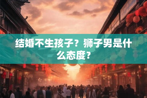 结婚不生孩子？狮子男是什么态度？