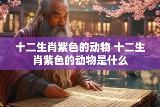 十二生肖紫色的动物 十二生肖紫色的动物是什么