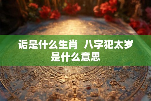 诟是什么生肖  八字犯太岁是什么意思