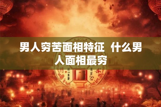 男人穷苦面相特征  什么男人面相最穷