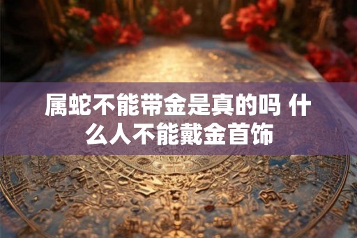 属蛇不能带金是真的吗 什么人不能戴金首饰