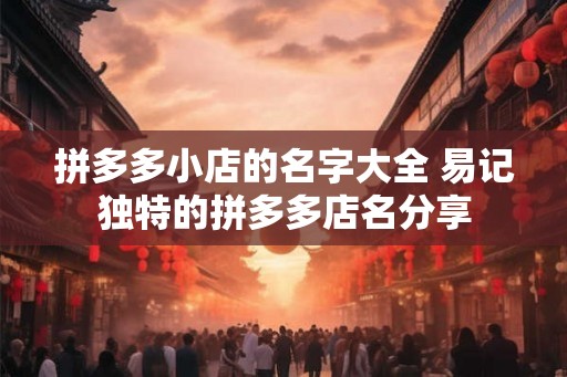 拼多多小店的名字大全 易记独特的拼多多店名分享 拼多多小店的名字大全 易记独特的拼多多店名分享