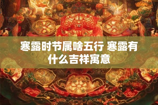 寒露时节属啥五行 寒露有什么吉祥寓意
