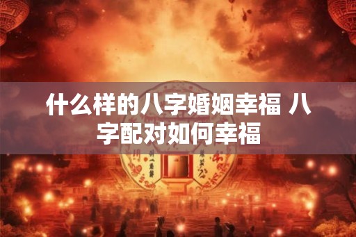 什么样的八字婚姻幸福 八字配对如何幸福