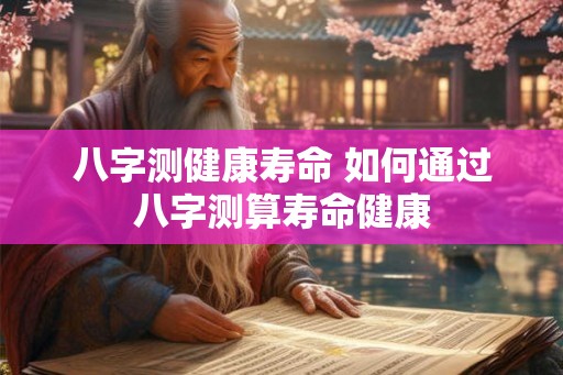 八字测健康寿命 如何通过八字测算寿命健康