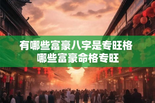 有哪些富豪八字是专旺格 哪些富豪命格专旺