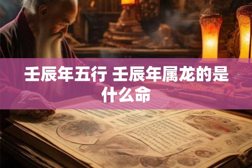壬辰年五行 壬辰年属龙的是什么命