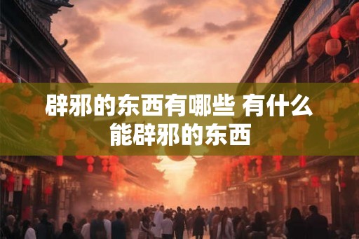 辟邪的东西有哪些 有什么能辟邪的东西