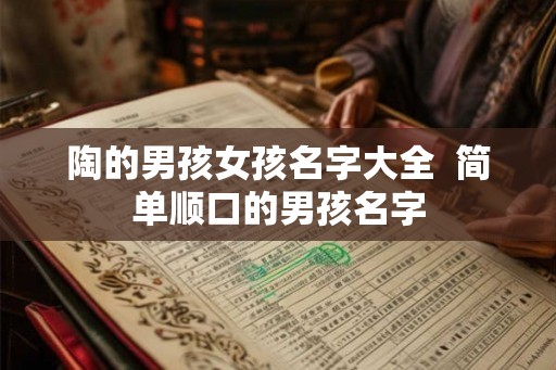 陶的男孩女孩名字大全  简单顺口的男孩名字