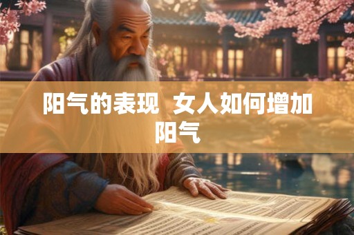 阳气的表现 女人如何增加阳气 阳气的表现 女人如何增加阳气