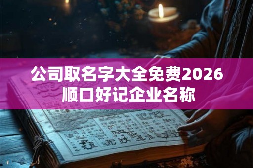 公司取名字大全免费2026 顺口好记企业名称