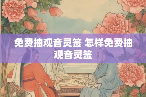 免费抽观音灵签 怎样免费抽观音灵签