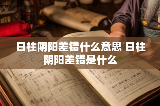 日柱阴阳差错什么意思 日柱阴阳差错是什么 日柱阴阳差错什么意思 日柱阴阳差错是什么