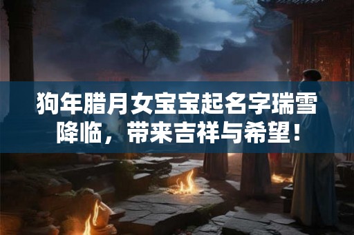 狗年腊月女宝宝起名字瑞雪降临，带来吉祥与希望！