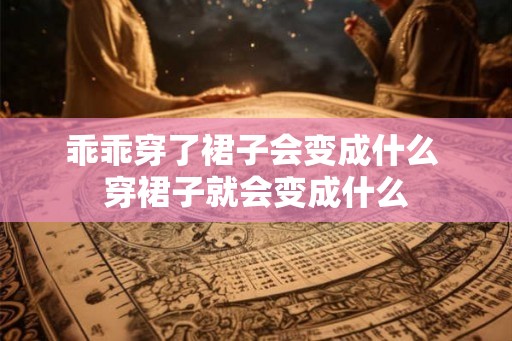 乖乖穿了裙子会变成什么 穿裙子就会变成什么