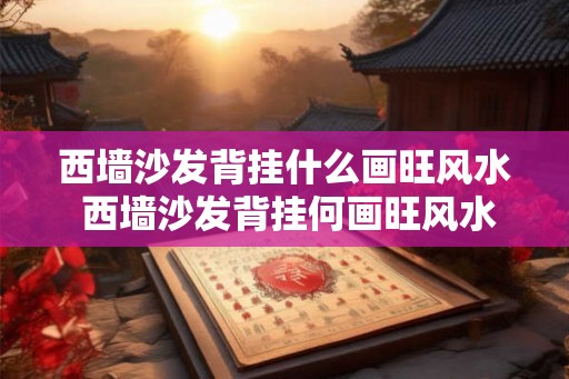 西墙沙发背挂什么画旺风水 西墙沙发背挂何画旺风水