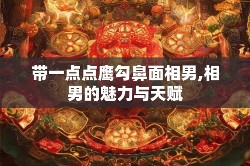 带一点点鹰勾鼻面相男,相男的魅力与天赋