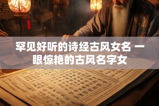 罕见好听的诗经古风女名 一眼惊艳的古风名字女