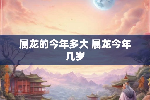 属龙的今年多大 属龙今年几岁 属龙的今年多大 属龙今年几岁
