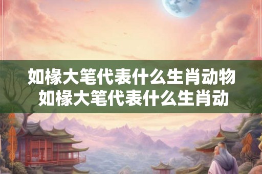 如椽大笔代表什么生肖动物 如椽大笔代表什么生肖动物和数字