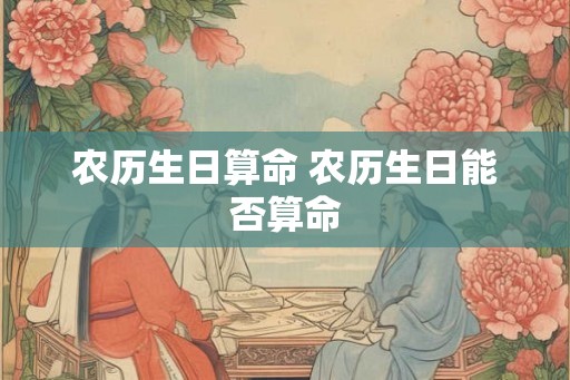 农历生日算命 农历生日能否算命