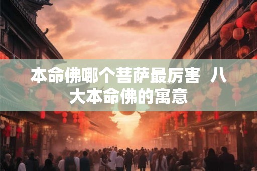 本命佛哪个菩萨最厉害  八大本命佛的寓意